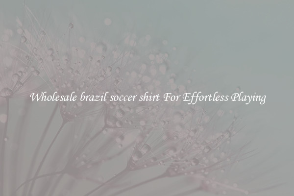 Wholesale brazil soccer shirt For Effortless Playing