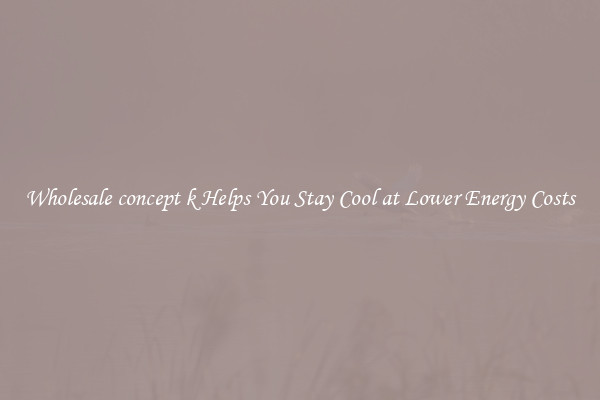 Wholesale concept k Helps You Stay Cool at Lower Energy Costs