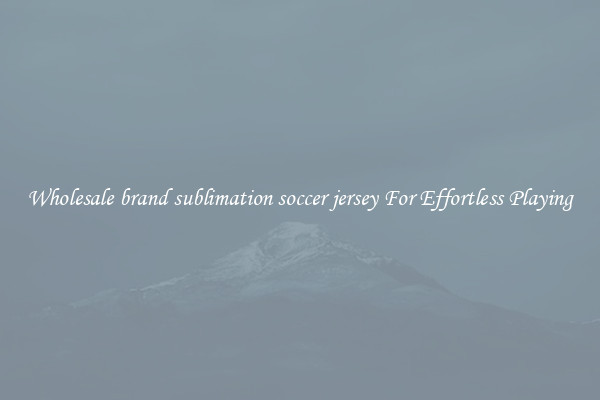 Wholesale brand sublimation soccer jersey For Effortless Playing