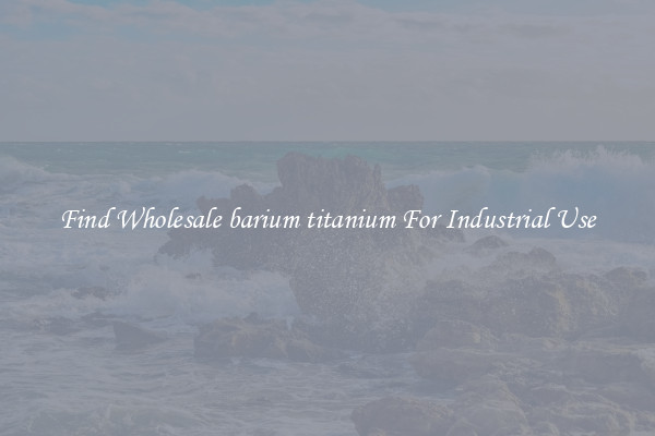 Find Wholesale barium titanium For Industrial Use