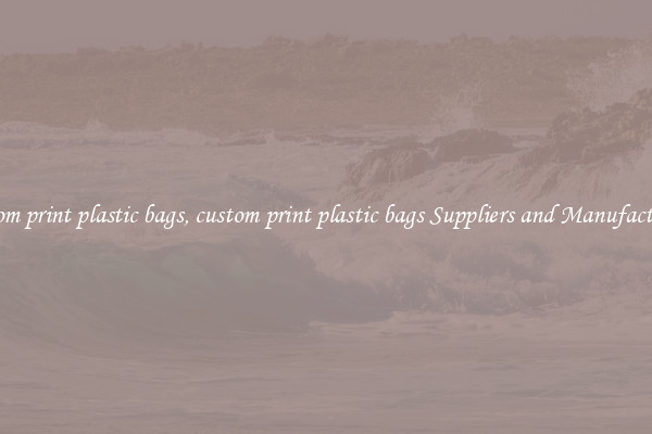 custom print plastic bags, custom print plastic bags Suppliers and Manufacturers