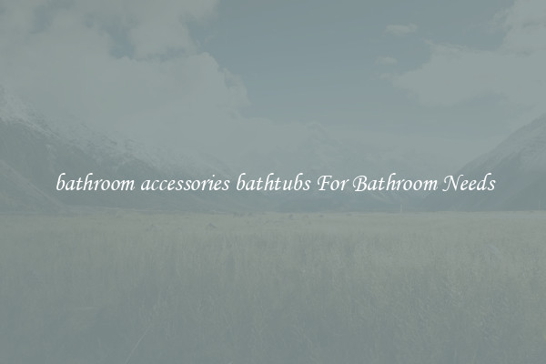 bathroom accessories bathtubs For Bathroom Needs