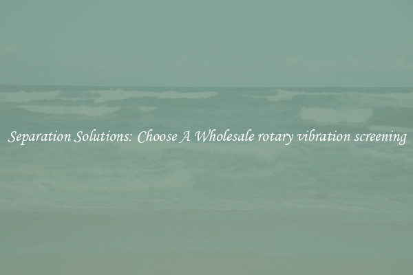 Separation Solutions: Choose A Wholesale rotary vibration screening
