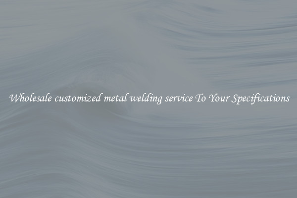 Wholesale customized metal welding service To Your Specifications