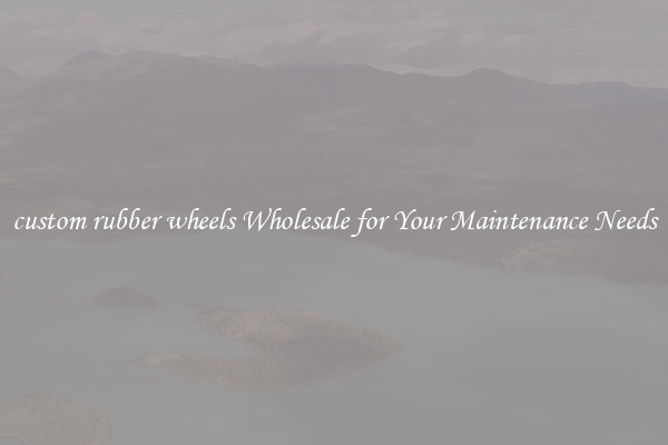 custom rubber wheels Wholesale for Your Maintenance Needs