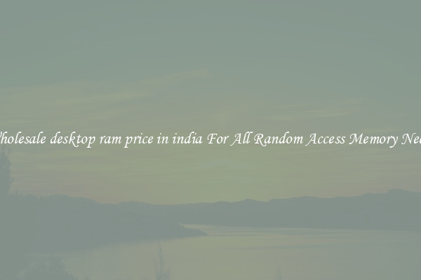 Wholesale desktop ram price in india For All Random Access Memory Needs
