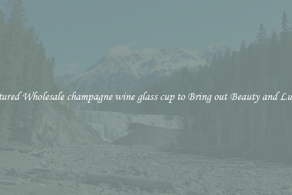 Featured Wholesale champagne wine glass cup to Bring out Beauty and Luxury