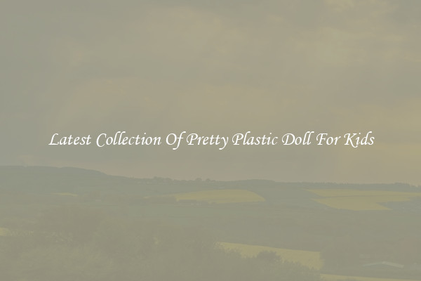 Latest Collection Of Pretty Plastic Doll For Kids