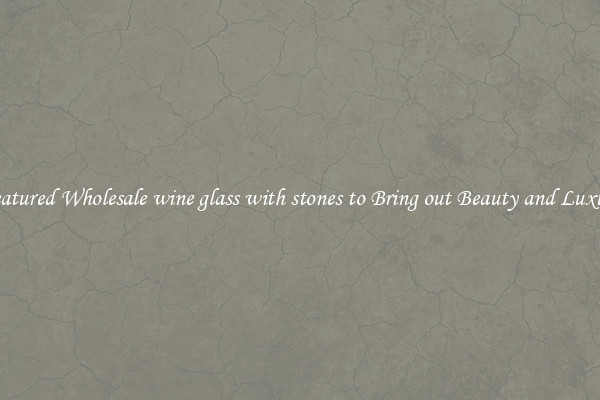 Featured Wholesale wine glass with stones to Bring out Beauty and Luxury