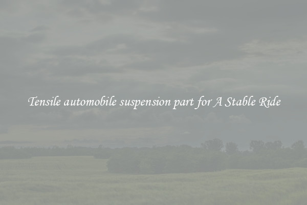 Tensile automobile suspension part for A Stable Ride