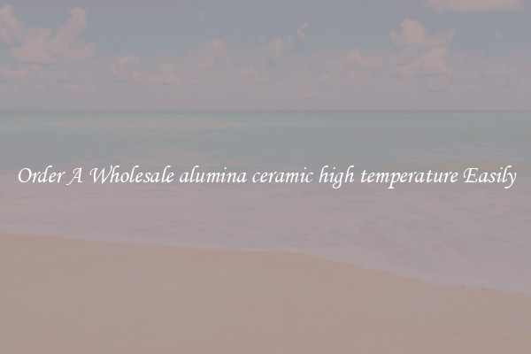 Order A Wholesale alumina ceramic high temperature Easily