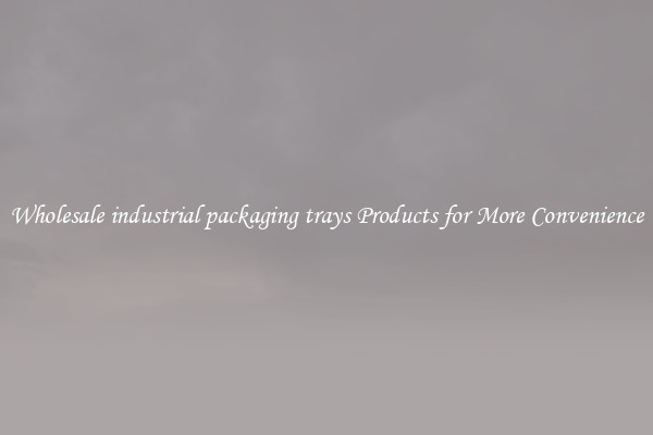 Wholesale industrial packaging trays Products for More Convenience