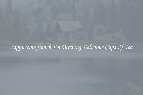 cappuccino french For Brewing Delicious Cups Of Tea