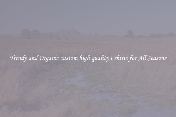 Trendy and Organic custom high quality t shirts for All Seasons