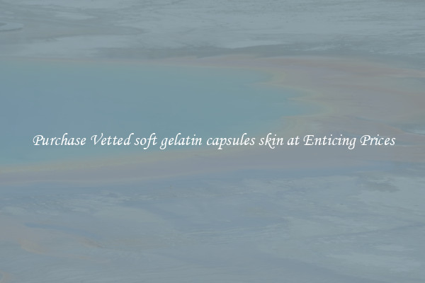 Purchase Vetted soft gelatin capsules skin at Enticing Prices