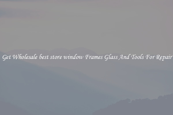 Get Wholesale best store window Frames Glass And Tools For Repair