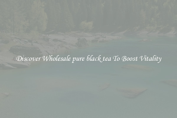 Discover Wholesale pure black tea To Boost Vitality