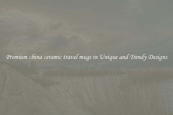Premium china ceramic travel mugs in Unique and Trendy Designs