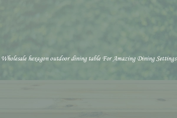 Wholesale hexagon outdoor dining table For Amazing Dining Settings