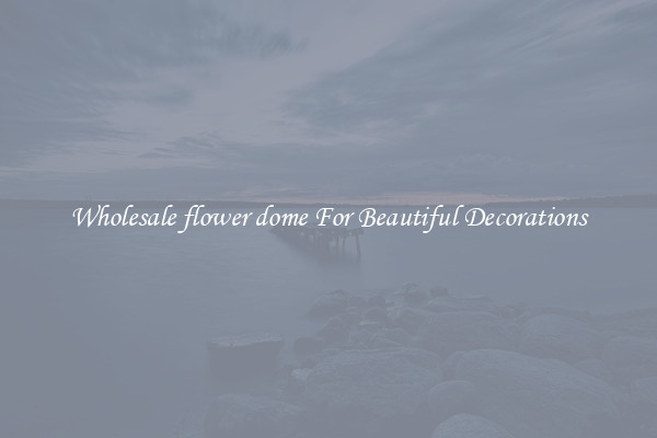 Wholesale flower dome For Beautiful Decorations