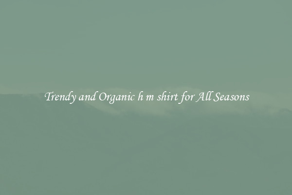 Trendy and Organic h m shirt for All Seasons