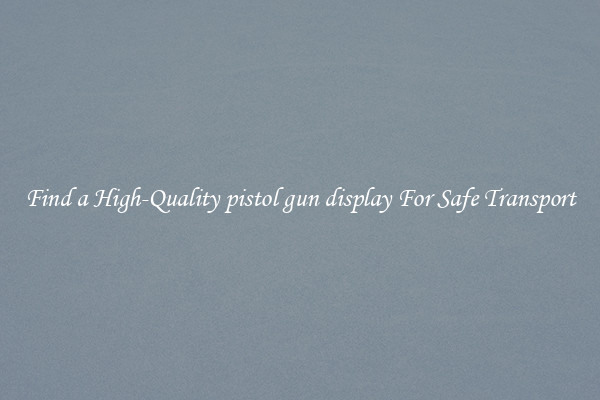 Find a High-Quality pistol gun display For Safe Transport