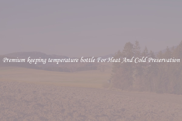 Premium keeping temperature bottle For Heat And Cold Preservation