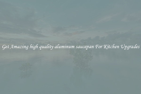 Get Amazing high quality aluminum saucepan For Kitchen Upgrades