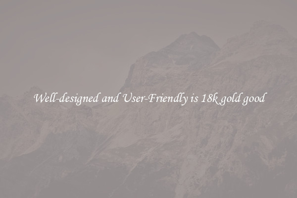 Well-designed and User-Friendly is 18k gold good