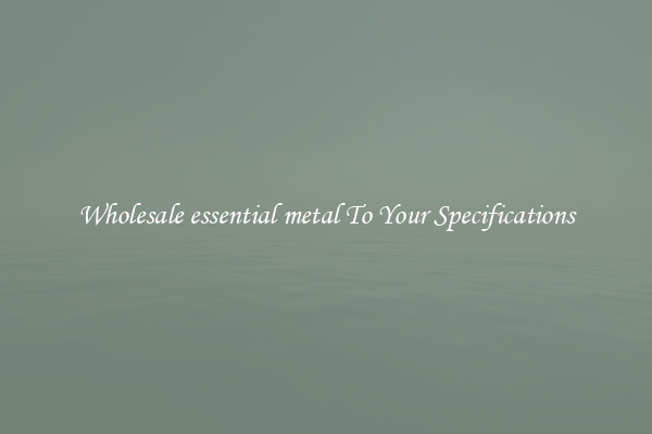 Wholesale essential metal To Your Specifications