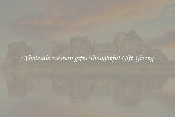 Wholesale western gifts Thoughtful Gift Giving