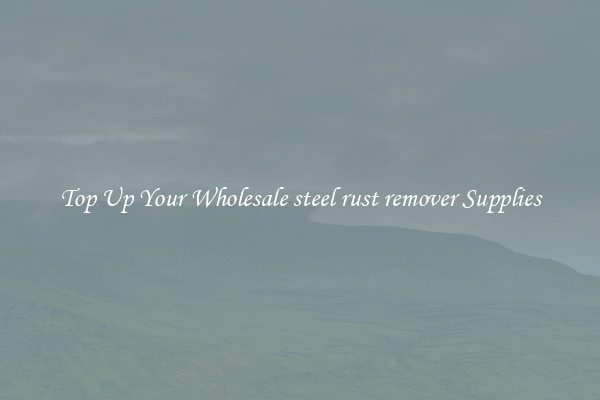 Top Up Your Wholesale steel rust remover Supplies