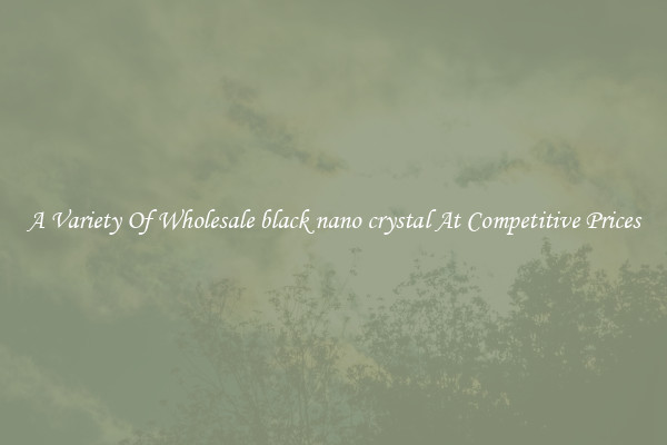 A Variety Of Wholesale black nano crystal At Competitive Prices