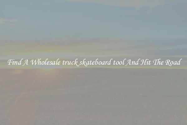 Find A Wholesale truck skateboard tool And Hit The Road
