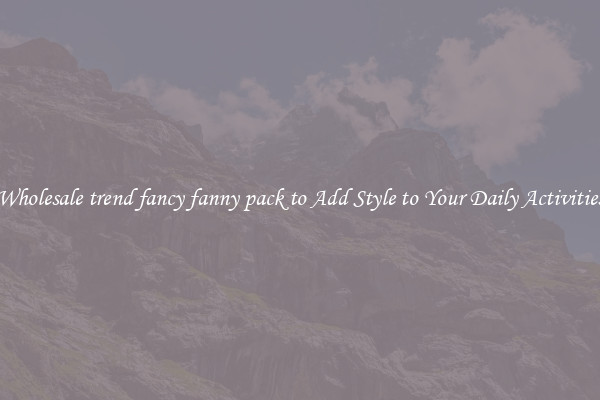 Wholesale trend fancy fanny pack to Add Style to Your Daily Activities