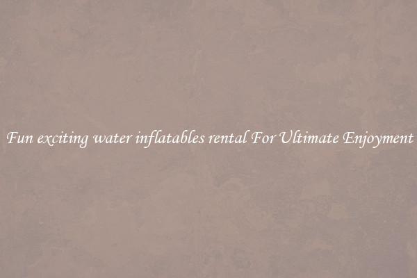 Fun exciting water inflatables rental For Ultimate Enjoyment