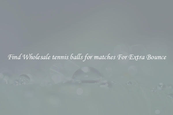 Find Wholesale tennis balls for matches For Extra Bounce