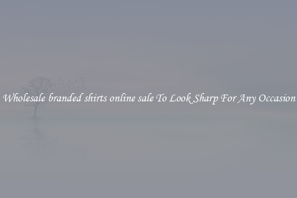 Wholesale branded shirts online sale To Look Sharp For Any Occasion
