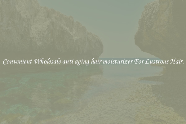 Convenient Wholesale anti aging hair moisturizer For Lustrous Hair.