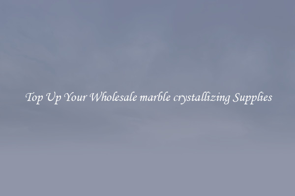 Top Up Your Wholesale marble crystallizing Supplies
