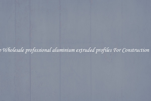Shop Wholesale professional aluminium extruded profiles For Construction Uses