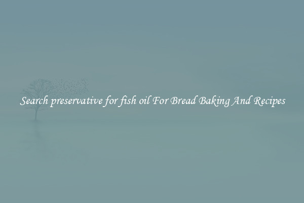 Search preservative for fish oil For Bread Baking And Recipes