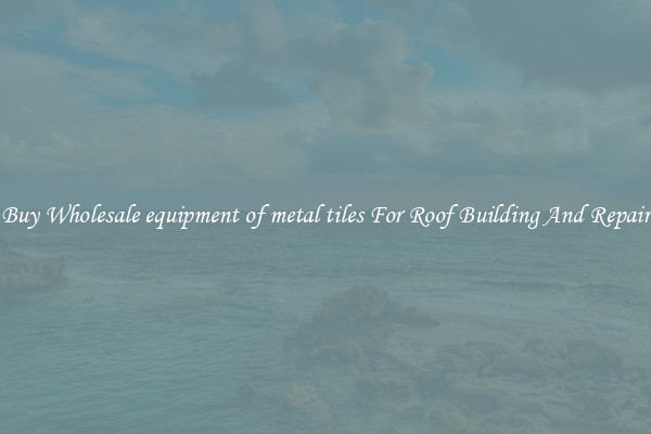 Buy Wholesale equipment of metal tiles For Roof Building And Repair
