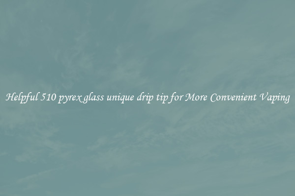 Helpful 510 pyrex glass unique drip tip for More Convenient Vaping