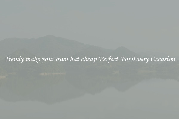 Trendy make your own hat cheap Perfect For Every Occasion