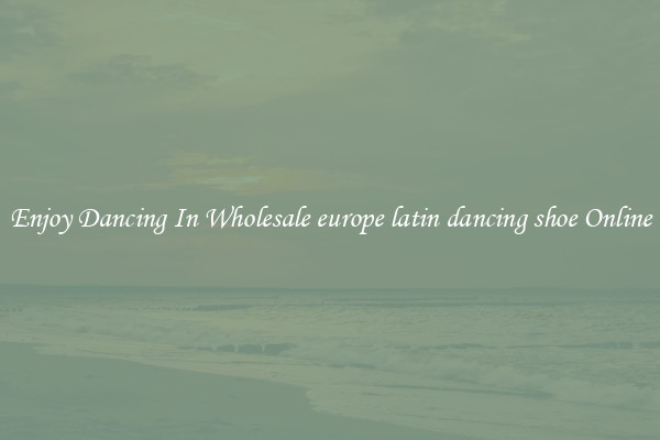 Enjoy Dancing In Wholesale europe latin dancing shoe Online